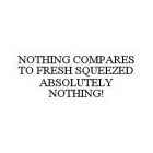 NOTHING COMPARES TO FRESH SQUEEZED ABSOLUTELY NOTHING!
