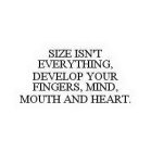 SIZE ISN'T EVERYTHING, DEVELOP YOUR FINGERS, MIND, MOUTH AND HEART.