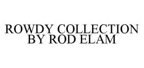 ROWDY COLLECTION BY ROD ELAM