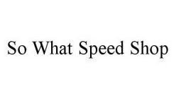 SO WHAT SPEED SHOP