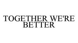 TOGETHER WE'RE BETTER