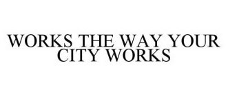 WORKS THE WAY YOUR CITY WORKS