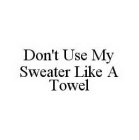 DON'T USE MY SWEATER LIKE A TOWEL
