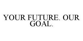 YOUR FUTURE. OUR GOAL.