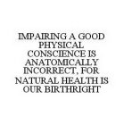 IMPAIRING A GOOD PHYSICAL CONSCIENCE IS ANATOMICALLY INCORRECT, FOR NATURAL HEALTH IS OUR BIRTHRIGHT
