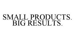 SMALL PRODUCTS. BIG RESULTS.