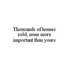 THOUSANDS OF HOMES SOLD, NONE MORE IMPORTANT THAN YOURS