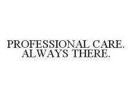 PROFESSIONAL CARE. ALWAYS THERE.
