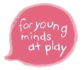 FOR YOUNG MINDS AT PLAY
