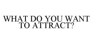 WHAT DO YOU WANT TO ATTRACT?