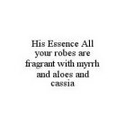 HIS ESSENCE ALL YOUR ROBES ARE FRAGRANT WITH MYRRH AND ALOES AND CASSIA