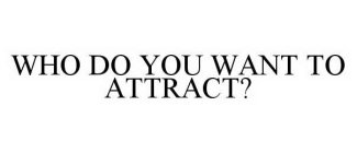 WHO DO YOU WANT TO ATTRACT?