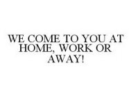 WE COME TO YOU AT HOME, WORK OR AWAY!