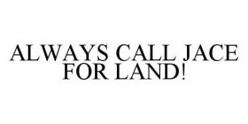ALWAYS CALL JACE FOR LAND!