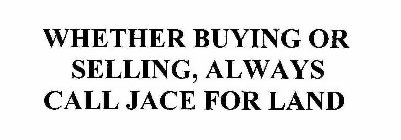 WHETHER BUYING OR SELLING, ALWAYS CALL JACE FOR LAND