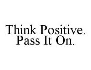 THINK POSITIVE.  PASS IT ON.