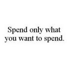 SPEND ONLY WHAT YOU WANT TO SPEND.