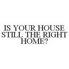 IS YOUR HOUSE STILL THE RIGHT HOME?
