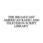 THE BROADCAST AMERICAN RADIO AND TELEVISION SCRIPT LIBRARY
