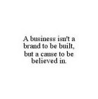 A BUSINESS ISN'T A BRAND TO BE BUILT, BUT A CAUSE TO BE BELIEVED IN.