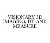 VISIONARY 3D IMAGING, BY ANY MEASURE