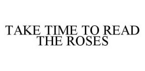 TAKE TIME TO READ THE ROSES