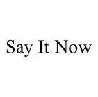 SAY IT NOW