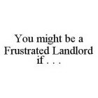 YOU MIGHT BE A FRUSTRATED LANDLORD IF .  .  .