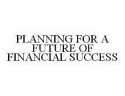 PLANNING FOR A FUTURE OF FINANCIAL SUCCESS