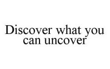 DISCOVER WHAT YOU CAN UNCOVER