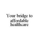 YOUR BRIDGE TO AFFORDABLE HEALTHCARE