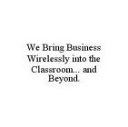 WE BRING BUSINESS WIRELESSLY INTO THE CLASSROOM...  AND BEYOND.