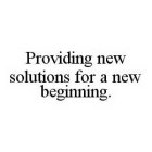 PROVIDING NEW SOLUTIONS FOR A NEW BEGINNING.