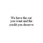 WE HAVE THE CAR YOU WANT AND THE CREDIT YOU DESERVE