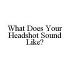 WHAT DOES YOUR HEADSHOT SOUND LIKE?