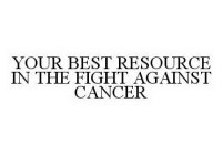 YOUR BEST RESOURCE IN THE FIGHT AGAINST CANCER