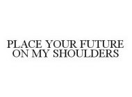 PLACE YOUR FUTURE ON MY SHOULDERS