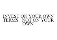 INVEST ON YOUR OWN TERMS. NOT ON YOUR OWN.