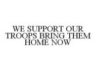 WE SUPPORT OUR TROOPS BRING THEM HOME NOW