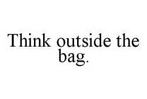 THINK OUTSIDE THE BAG.