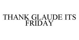 THANK GLAUDE ITS FRIDAY