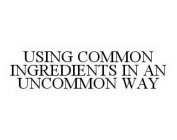 USING COMMON INGREDIENTS IN AN UNCOMMON WAY