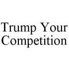 TRUMP YOUR COMPETITION