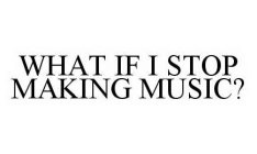 WHAT IF I STOP MAKING MUSIC?
