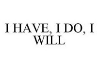 I HAVE, I DO, I WILL