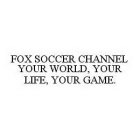 FOX SOCCER CHANNEL YOUR WORLD, YOUR LIFE, YOUR GAME.