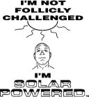 I'M NOT FOLLICLY CHALLENGED I'M SOLAR POWERED