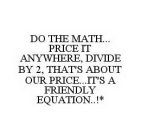 DO THE MATH...PRICE IT ANYWHERE, DIVIDE BY 2, THAT'S ABOUT OUR PRICE...IT'S A FRIENDLY EQUATION..!*