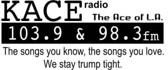 KACE RADIO THE ACE OF L.A. 103.9 & 98.3FM THE SONGS YOU KNOW, THE SONGS YOU LOVE.  WE STAY TRUMP TIGHT.