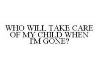 WHO WILL TAKE CARE OF MY CHILD WHEN I'M GONE?